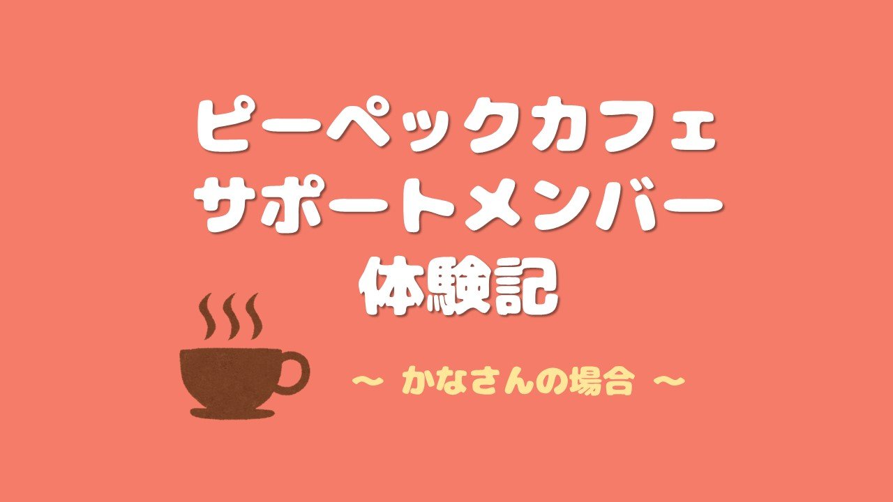 ピーペックカフェ サポートメンバー体験記（かなさんの場合）
