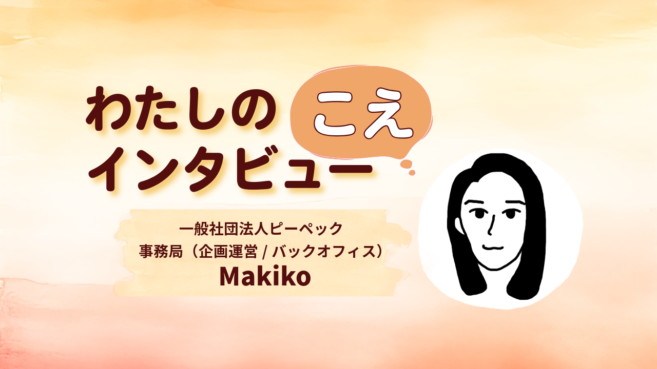 わたしのこえ インタビュー【一般社団法人ピーペック　事務局（企画運営/バックオフィス）Makiko】